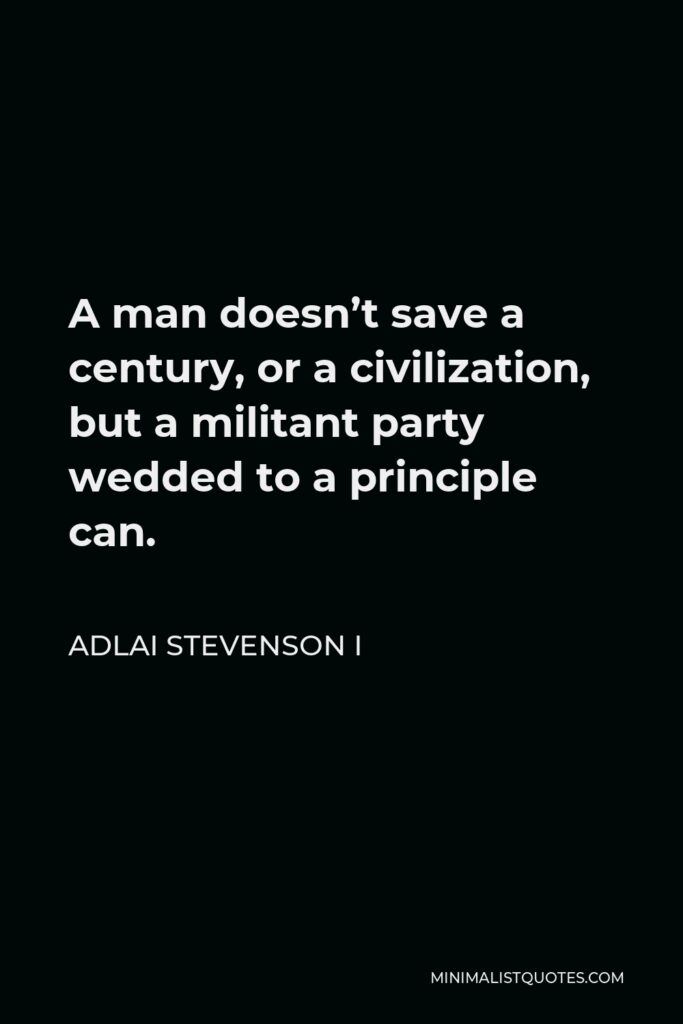 Adlai Stevenson I Quote - A man doesn’t save a century, or a civilization, but a militant party wedded to a principle can.