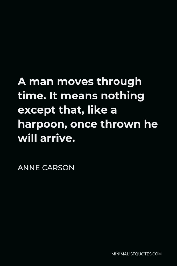 Anne Carson Quote - A man moves through time. It means nothing except that, like a harpoon, once thrown he will arrive.