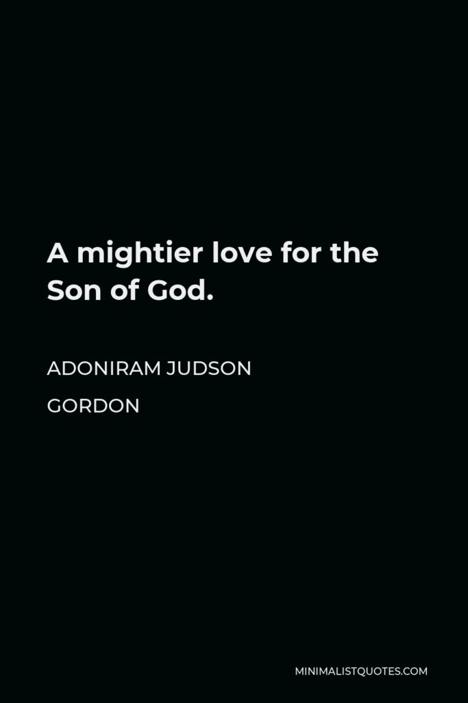 Adoniram Judson Gordon Quote - A mightier love for the Son of God.