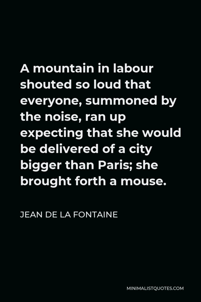 Jean de La Fontaine Quote - A mountain in labour shouted so loud that everyone, summoned by the noise, ran up expecting that she would be delivered of a city bigger than Paris; she brought forth a mouse.