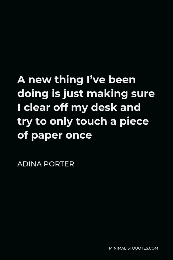 Adina Porter Quote - A new thing I’ve been doing is just making sure I clear off my desk and try to only touch a piece of paper once