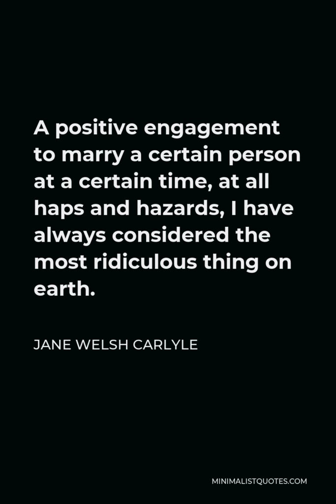 Jane Welsh Carlyle Quote - A positive engagement to marry a certain person at a certain time, at all haps and hazards, I have always considered the most ridiculous thing on earth.