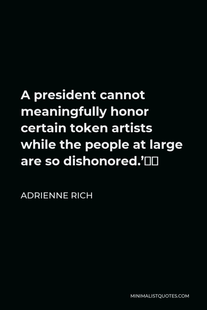 Adrienne Rich Quote - A president cannot meaningfully honor certain token artists while the people at large are so dishonored.’”