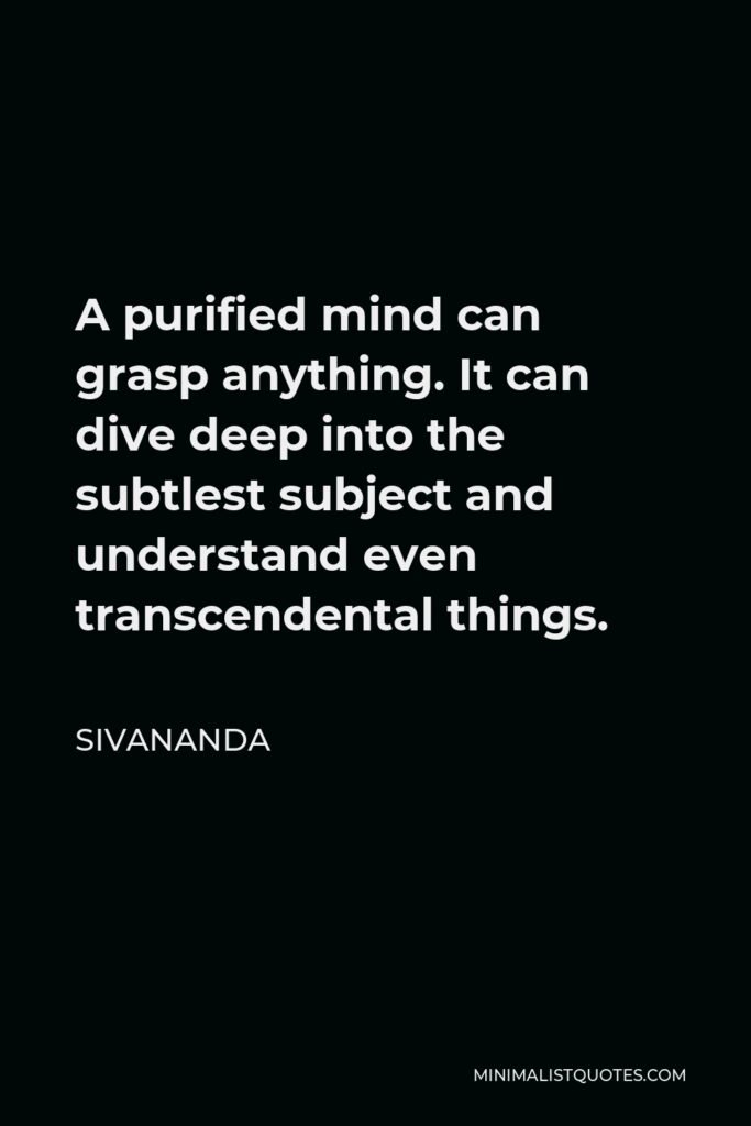 Sivananda Quote - A purified mind can grasp anything. It can dive deep into the subtlest subject and understand even transcendental things.