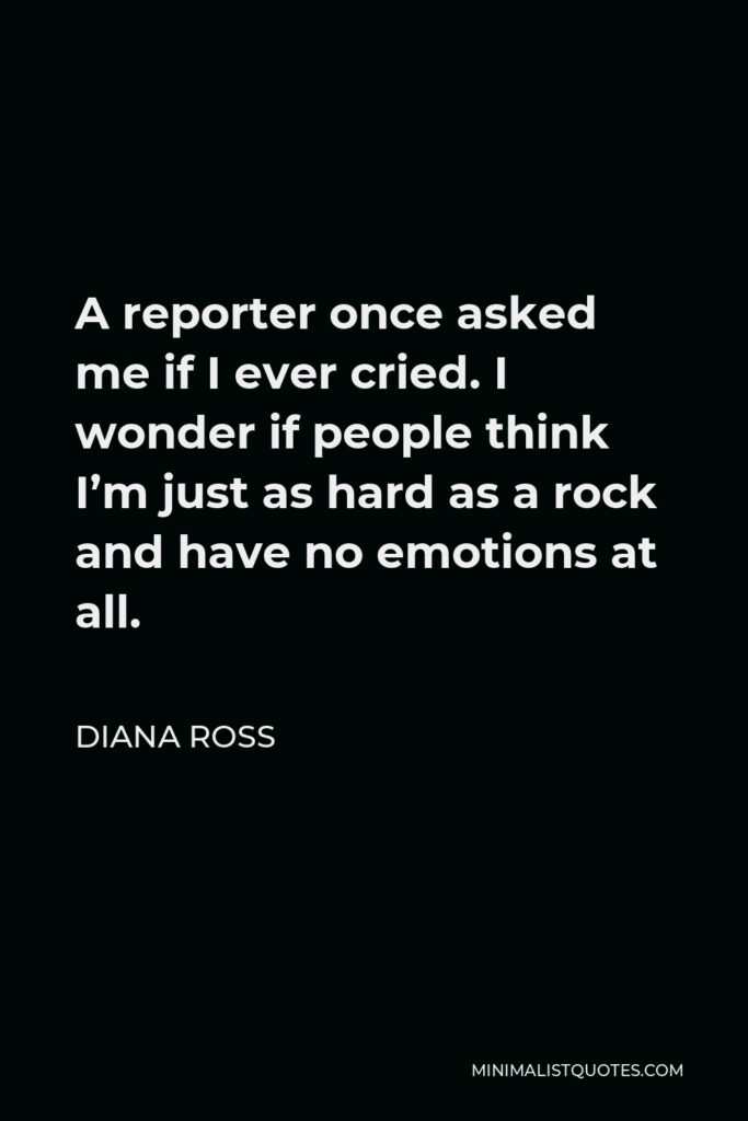 Diana Ross Quote - A reporter once asked me if I ever cried. I wonder if people think I’m just as hard as a rock and have no emotions at all.