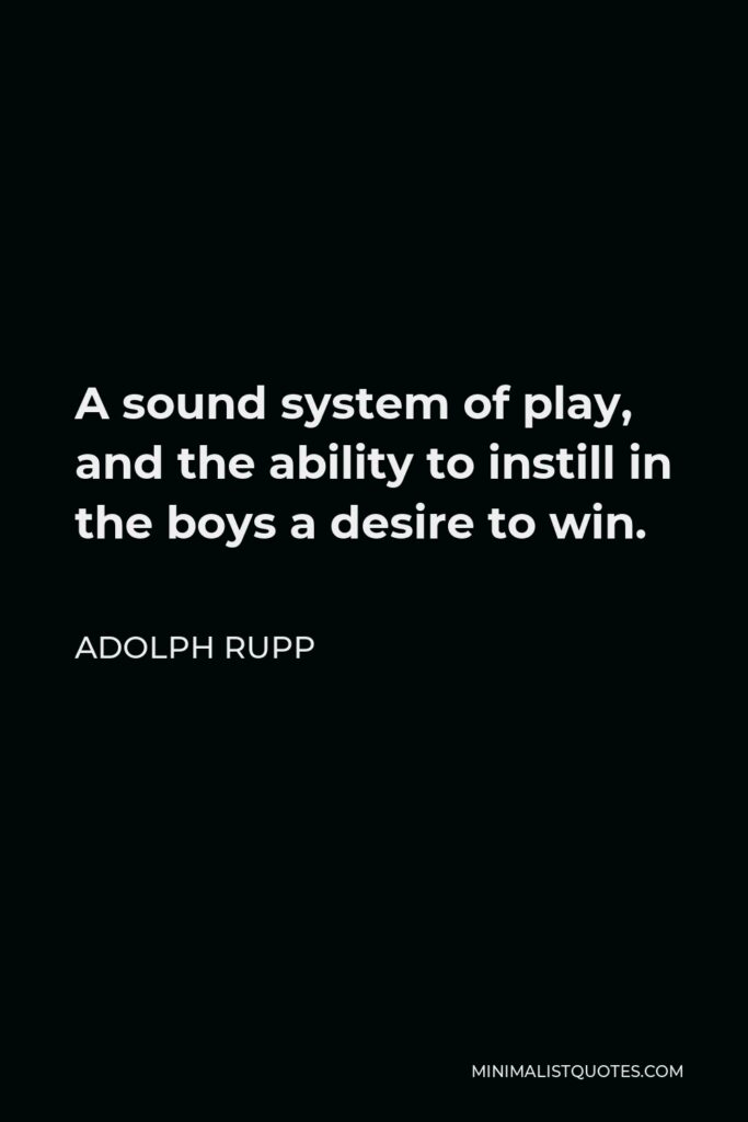 Adolph Rupp Quote - A sound system of play, and the ability to instill in the boys a desire to win.