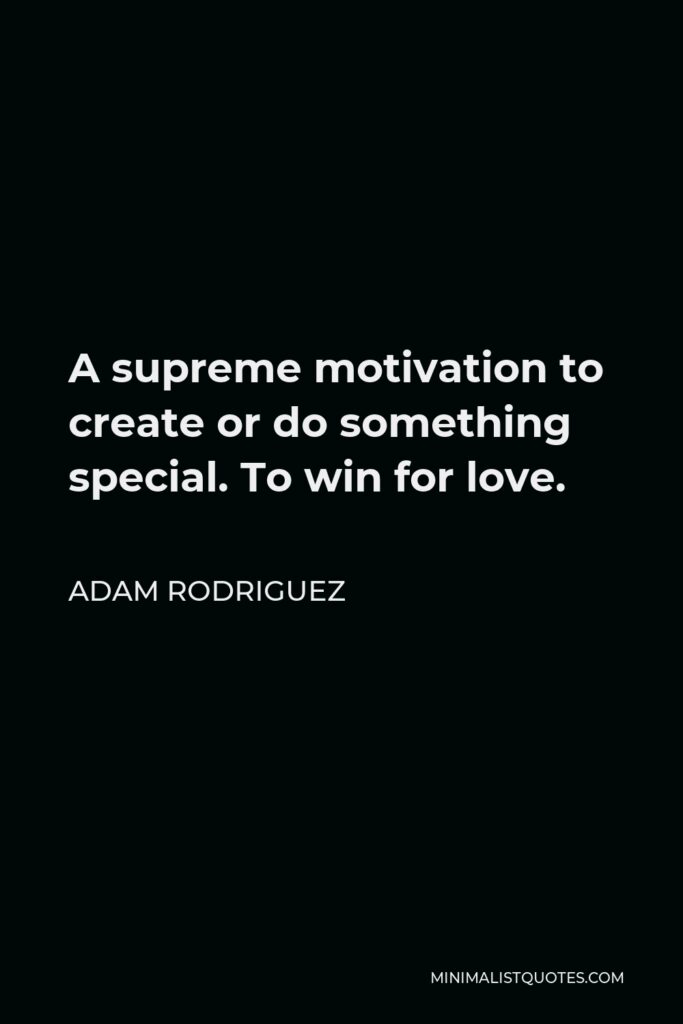Adam Rodriguez Quote - A supreme motivation to create or do something special. To win for love.