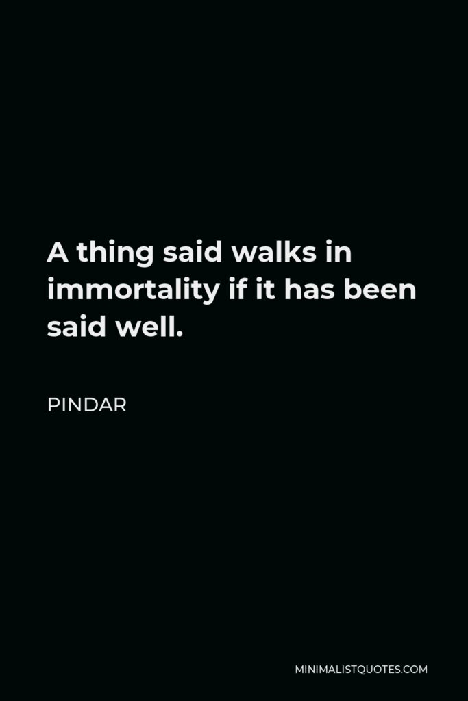 Pindar Quote - A thing said walks in immortality if it has been said well.