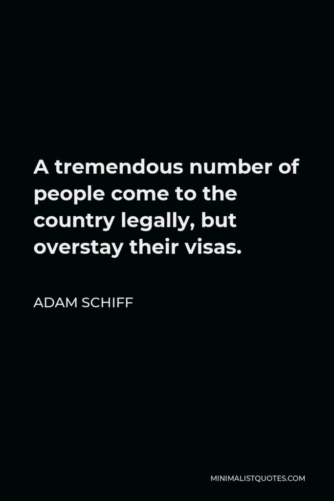 Adam Schiff Quote - A tremendous number of people come to the country legally, but overstay their visas.