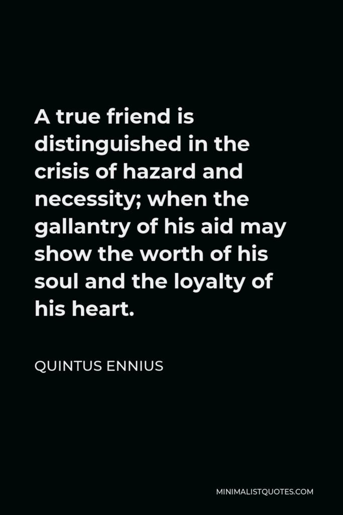 Quintus Ennius Quote - A true friend is distinguished in the crisis of hazard and necessity; when the gallantry of his aid may show the worth of his soul and the loyalty of his heart.