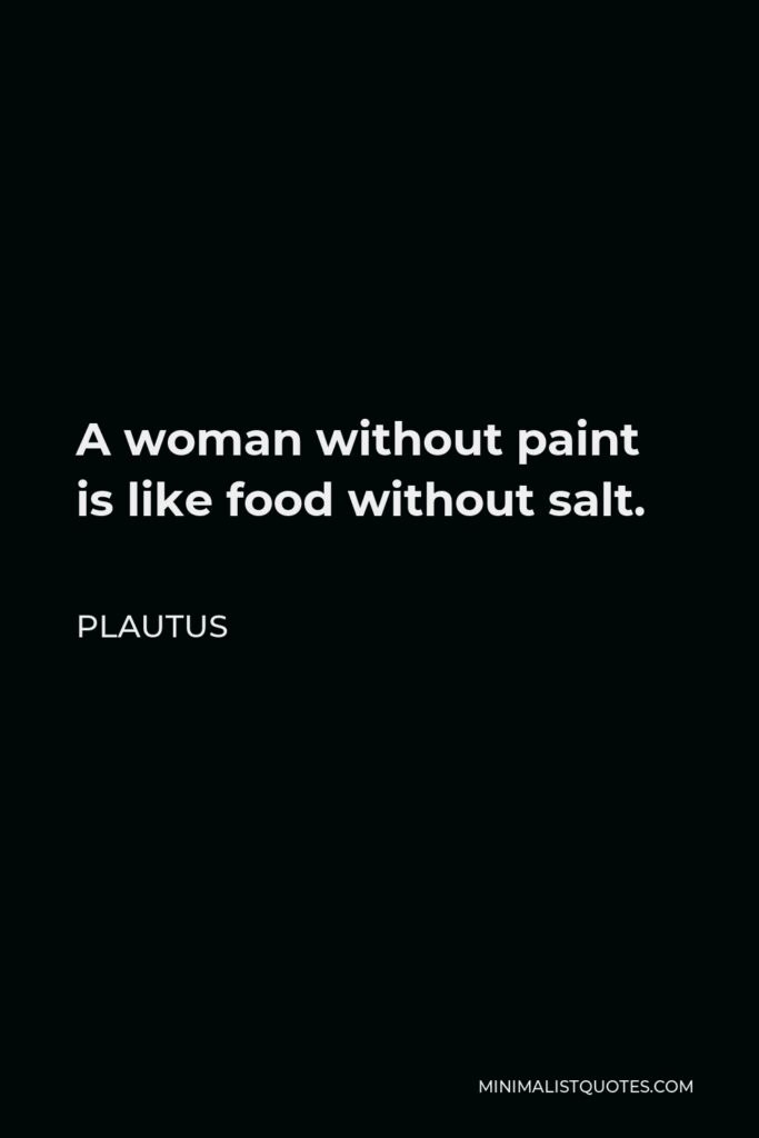 Plautus Quote - A woman without paint is like food without salt.