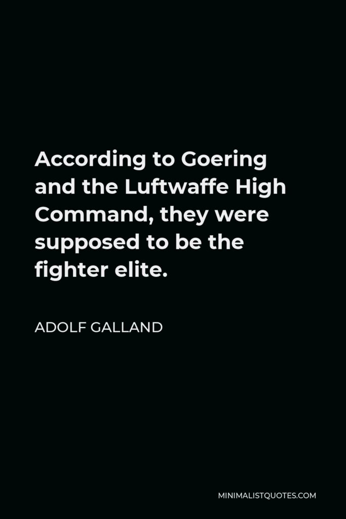 Adolf Galland Quote - According to Goering and the Luftwaffe High Command, they were supposed to be the fighter elite.