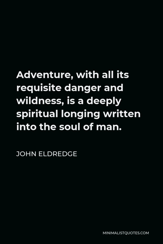 John Eldredge Quote - Adventure, with all its requisite danger and wildness, is a deeply spiritual longing written into the soul of man.