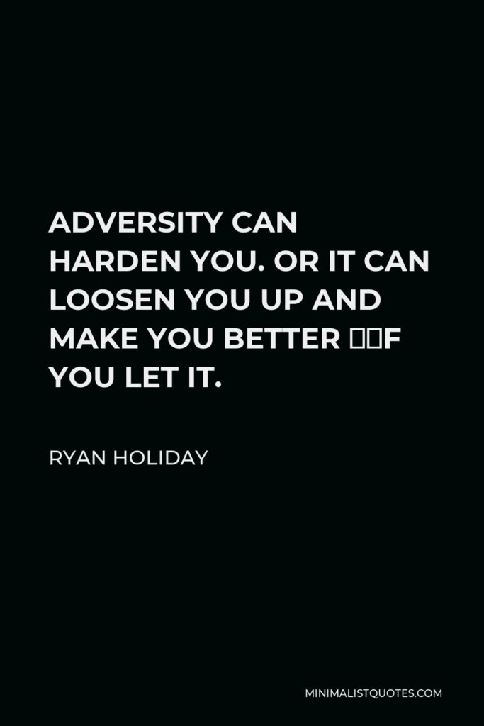 Ryan Holiday Quote - ADVERSITY CAN HARDEN YOU. OR IT CAN LOOSEN YOU UP AND MAKE YOU BETTER —IF YOU LET IT.