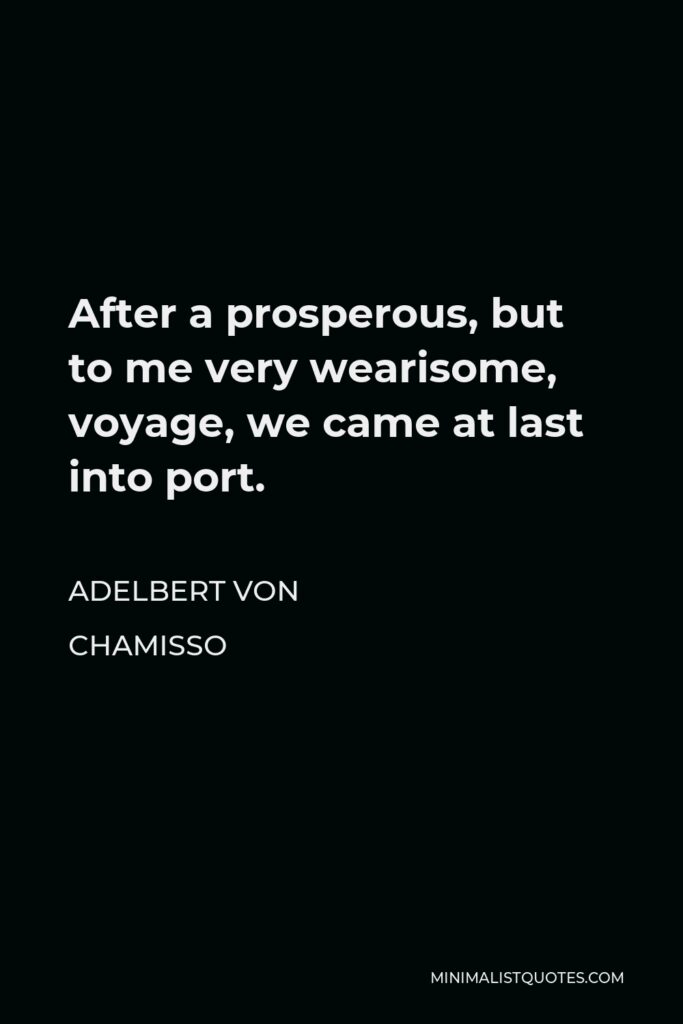 Adelbert von Chamisso Quote - After a prosperous, but to me very wearisome, voyage, we came at last into port.