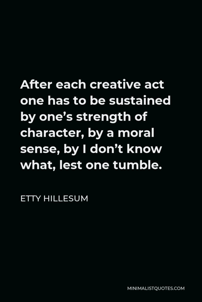 Etty Hillesum Quote - After each creative act one has to be sustained by one’s strength of character, by a moral sense, by I don’t know what, lest one tumble.