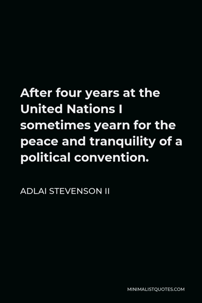 Adlai Stevenson II Quote - After four years at the United Nations I sometimes yearn for the peace and tranquility of a political convention.