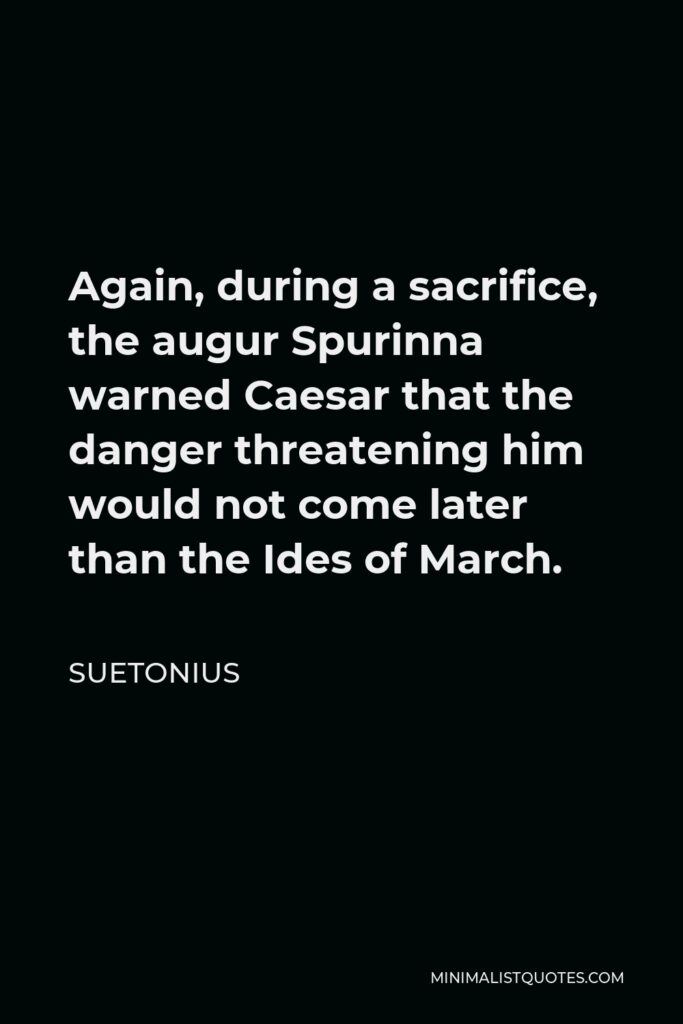 Suetonius Quote - Again, during a sacrifice, the augur Spurinna warned Caesar that the danger threatening him would not come later than the Ides of March.