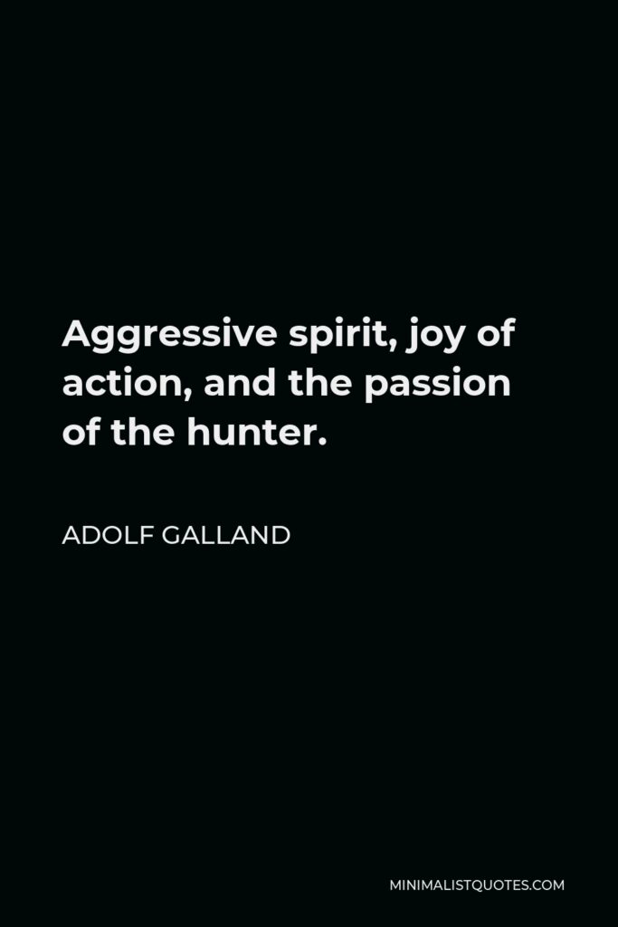 Adolf Galland Quote - Aggressive spirit, joy of action, and the passion of the hunter.
