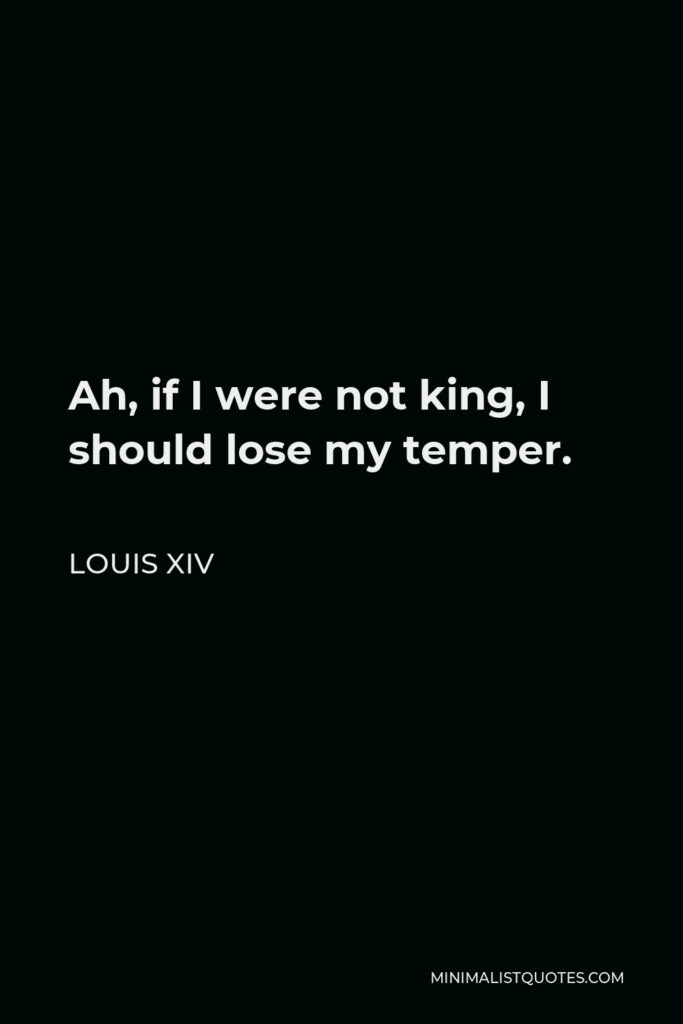 Louis XIV Quote - Ah, if I were not king, I should lose my temper.