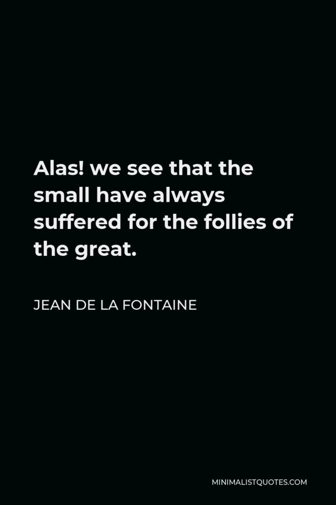 Jean de La Fontaine Quote - Alas! we see that the small have always suffered for the follies of the great.
