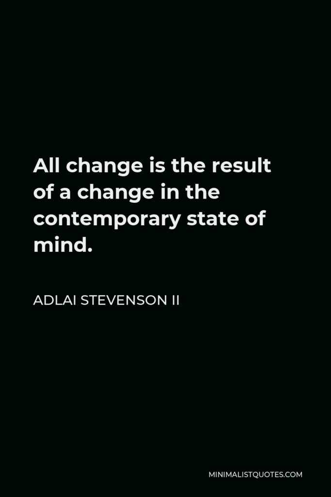 Adlai Stevenson II Quote - All change is the result of a change in the contemporary state of mind.