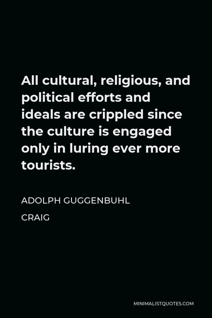 Adolph Guggenbuhl Craig Quote - All cultural, religious, and political efforts and ideals are crippled since the culture is engaged only in luring ever more tourists.