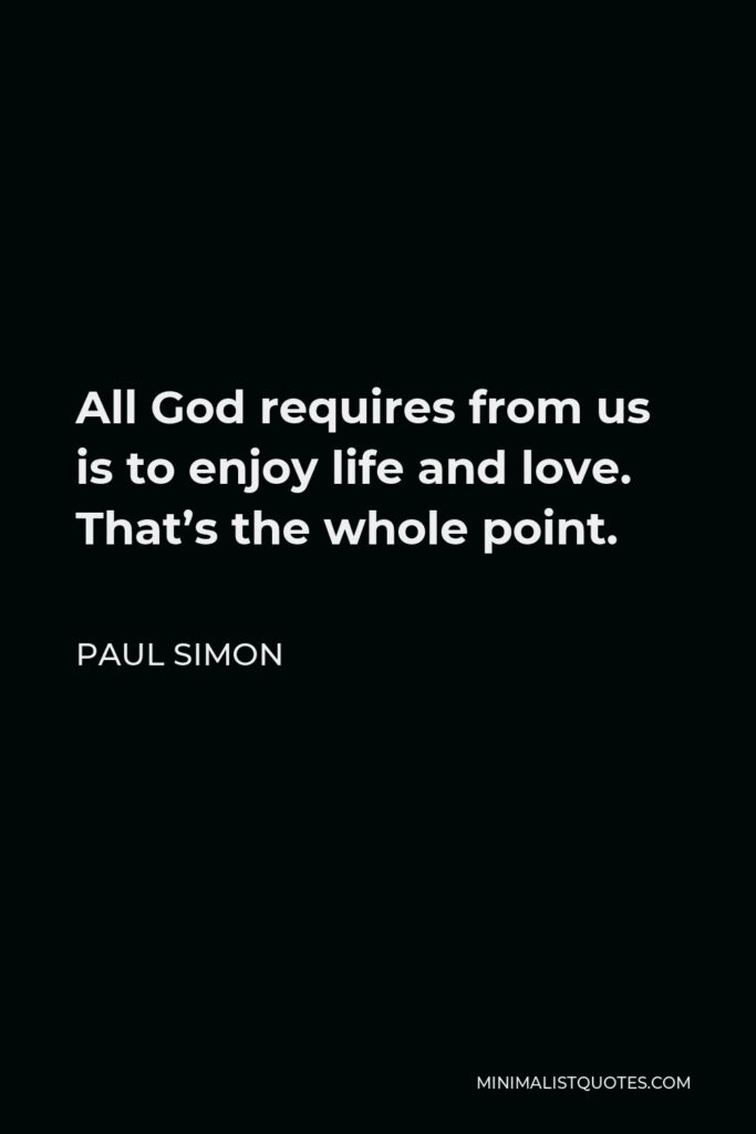 Paul Simon Quote - All God requires from us is to enjoy life and love. That’s the whole point.