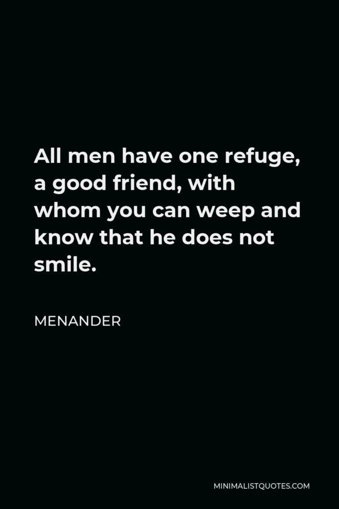 Menander Quote - All men have one refuge, a good friend, with whom you can weep and know that he does not smile.