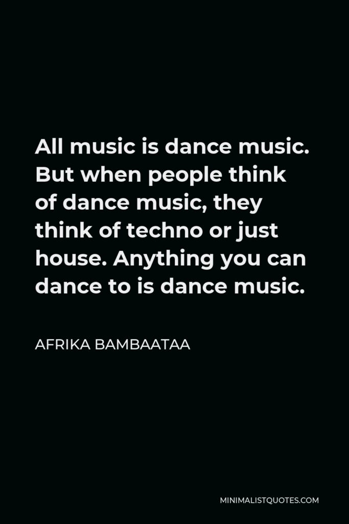 Afrika Bambaataa Quote - All music is dance music. But when people think of dance music, they think of techno or just house. Anything you can dance to is dance music.