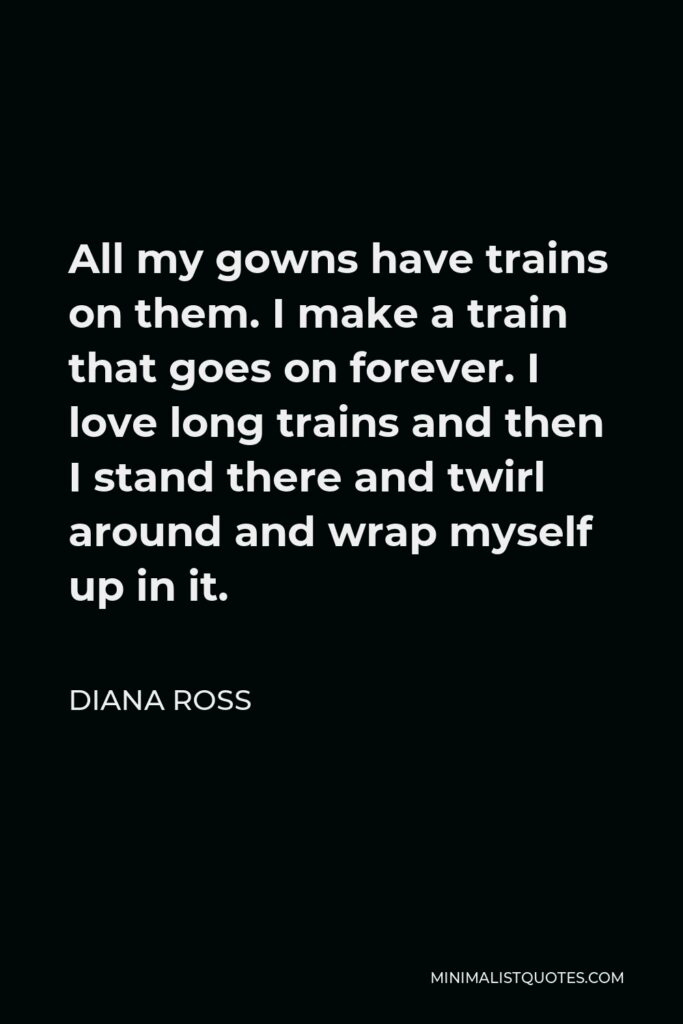 Diana Ross Quote - All my gowns have trains on them. I make a train that goes on forever. I love long trains and then I stand there and twirl around and wrap myself up in it.