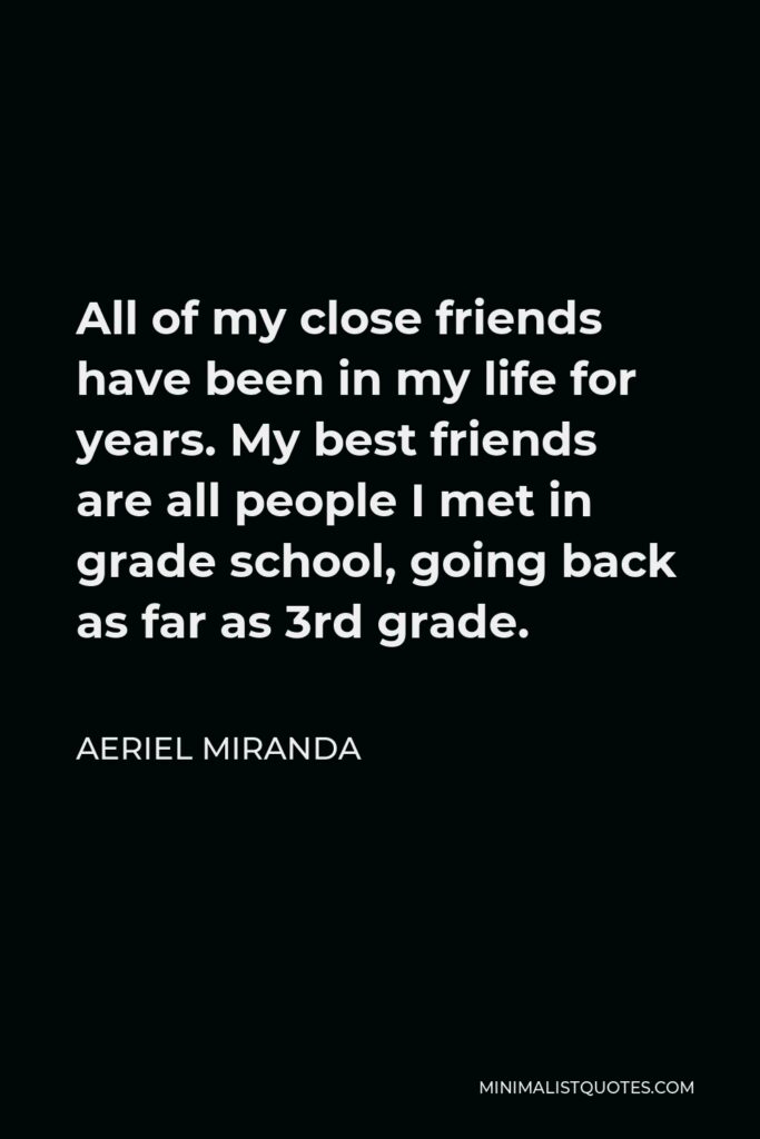 Aeriel Miranda Quote - All of my close friends have been in my life for years. My best friends are all people I met in grade school, going back as far as 3rd grade.