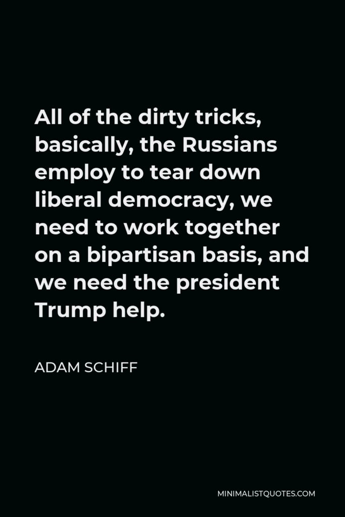 Adam Schiff Quote - All of the dirty tricks, basically, the Russians employ to tear down liberal democracy, we need to work together on a bipartisan basis, and we need the president Trump help.