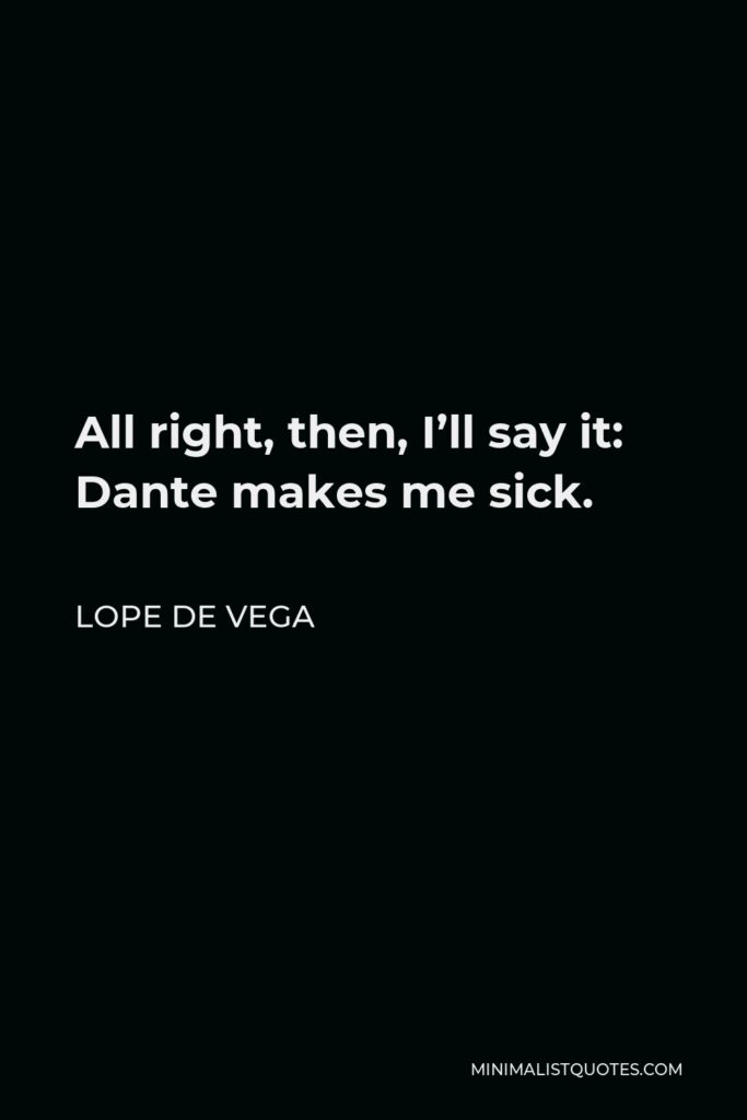 Lope de Vega Quote - All right, then, I’ll say it: Dante makes me sick.