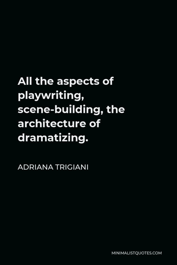 Adriana Trigiani Quote - All the aspects of playwriting, scene-building, the architecture of dramatizing.
