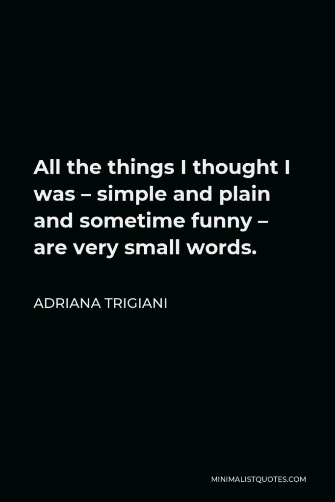 Adriana Trigiani Quote - All the things I thought I was – simple and plain and sometime funny – are very small words.