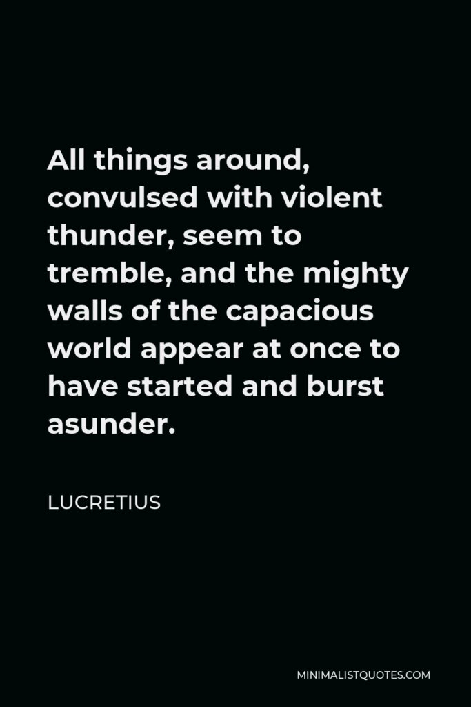 Lucretius Quote - All things around, convulsed with violent thunder, seem to tremble, and the mighty walls of the capacious world appear at once to have started and burst asunder.
