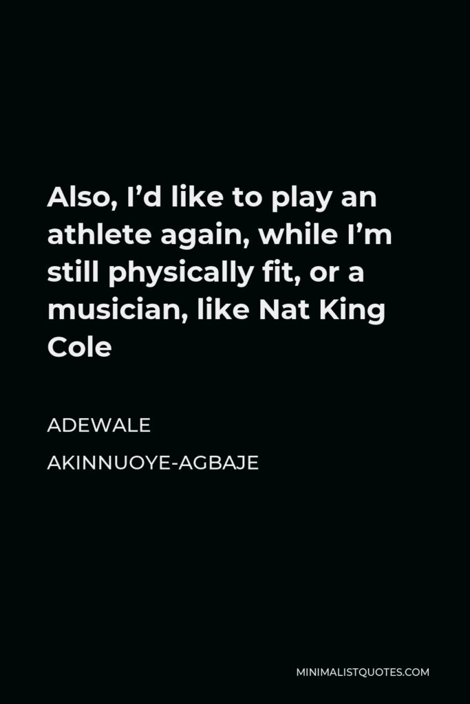 Adewale Akinnuoye-Agbaje Quote - Also, I’d like to play an athlete again, while I’m still physically fit, or a musician, like Nat King Cole