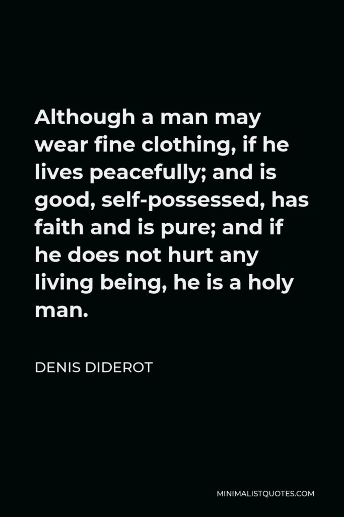 Denis Diderot Quote - Although a man may wear fine clothing, if he lives peacefully; and is good, self-possessed, has faith and is pure; and if he does not hurt any living being, he is a holy man.