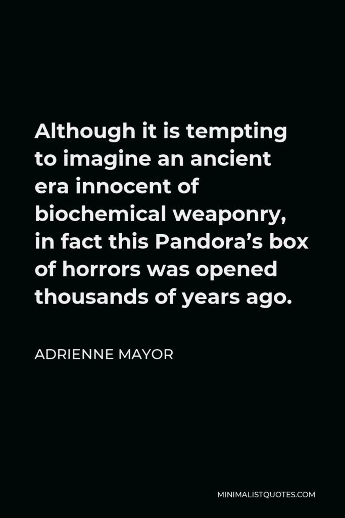 Adrienne Mayor Quote - Although it is tempting to imagine an ancient era innocent of biochemical weaponry, in fact this Pandora’s box of horrors was opened thousands of years ago.