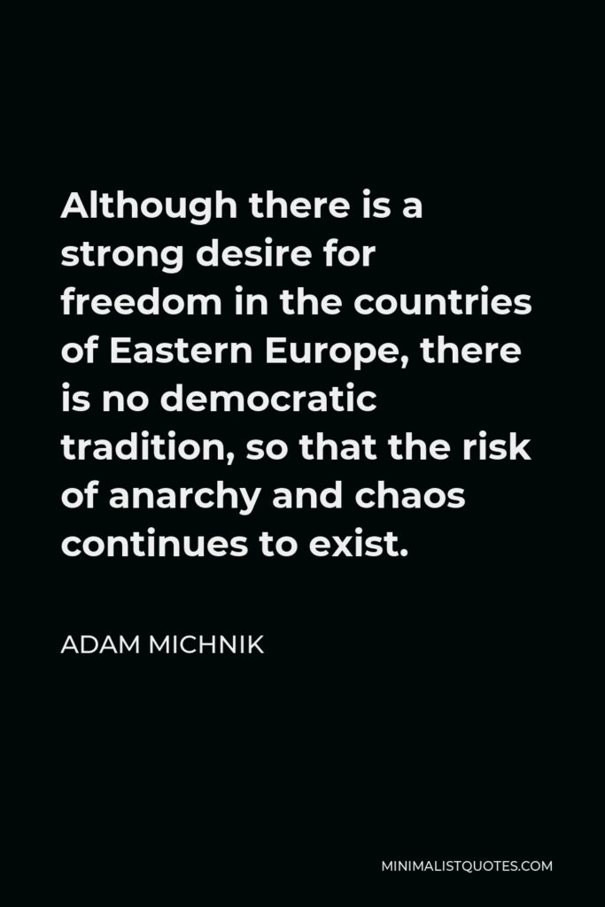 Adam Michnik Quote - Although there is a strong desire for freedom in the countries of Eastern Europe, there is no democratic tradition, so that the risk of anarchy and chaos continues to exist.