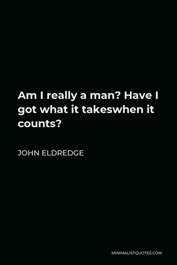 John Eldredge Quote - Am I really a man? Have I got what it takeswhen it counts?