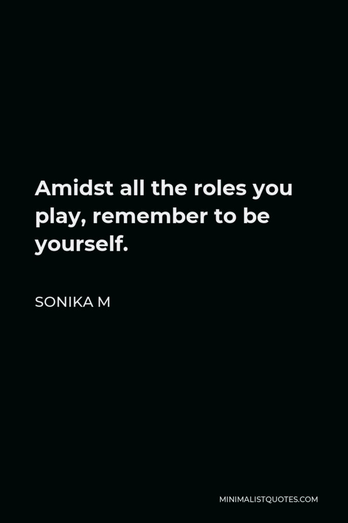 Sonika M Quote - Amidst all the roles you play, remember to be yourself.