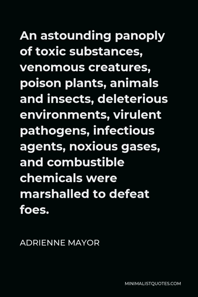 Adrienne Mayor Quote - An astounding panoply of toxic substances, venomous creatures, poison plants, animals and insects, deleterious environments, virulent pathogens, infectious agents, noxious gases, and combustible chemicals were marshalled to defeat foes.