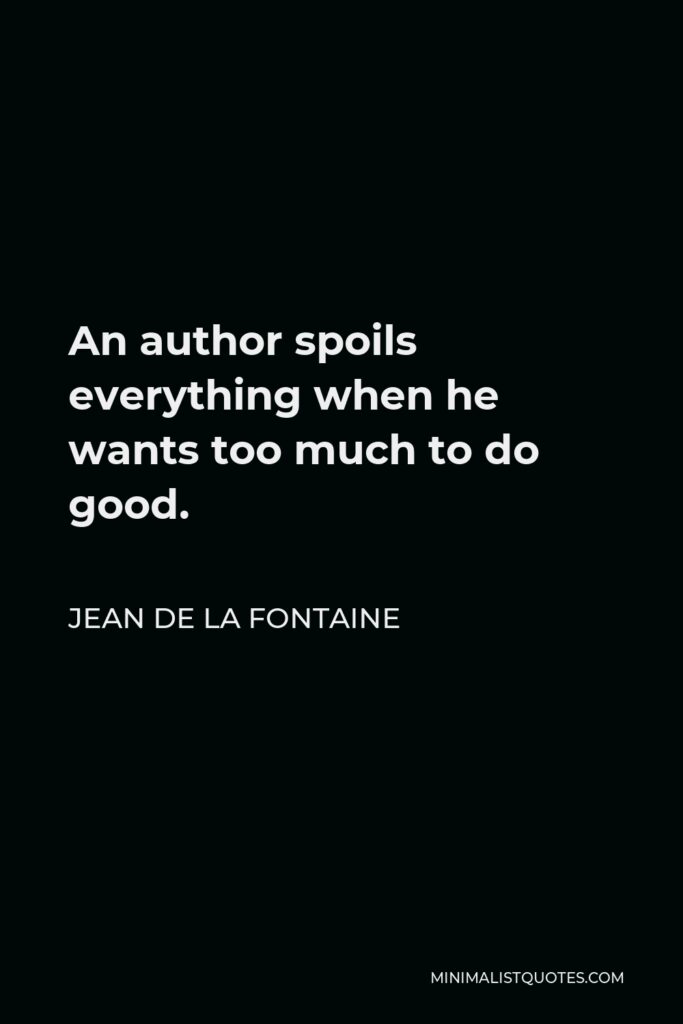 Jean de La Fontaine Quote - An author spoils everything when he wants too much to do good.
