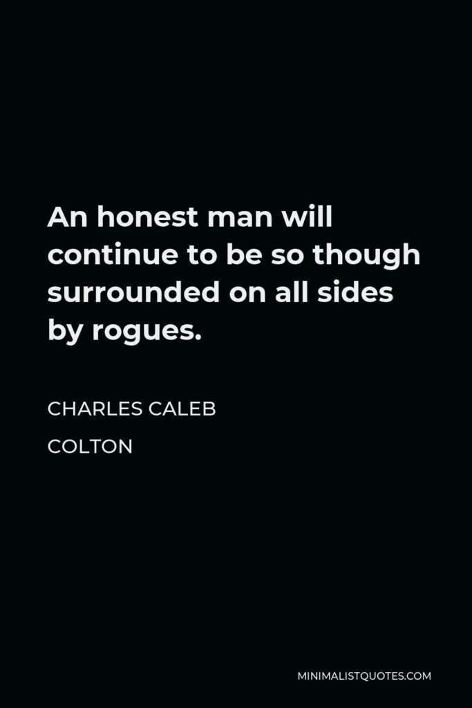 Charles Caleb Colton Quote - An honest man will continue to be so though surrounded on all sides by rogues.
