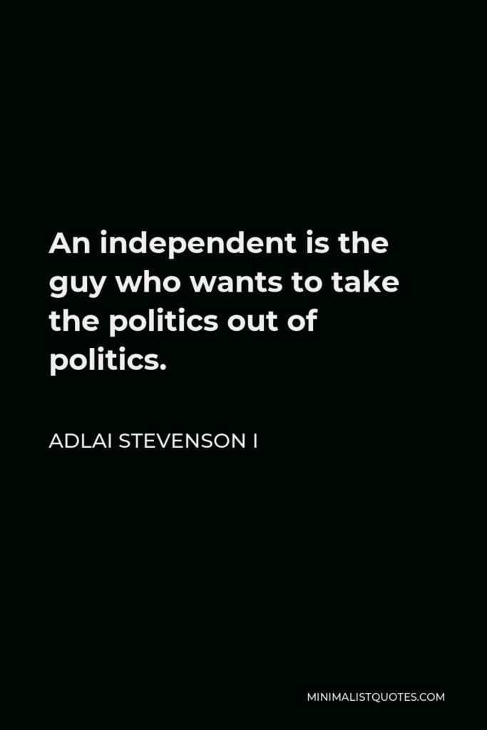 Adlai Stevenson I Quote - An independent is the guy who wants to take the politics out of politics.
