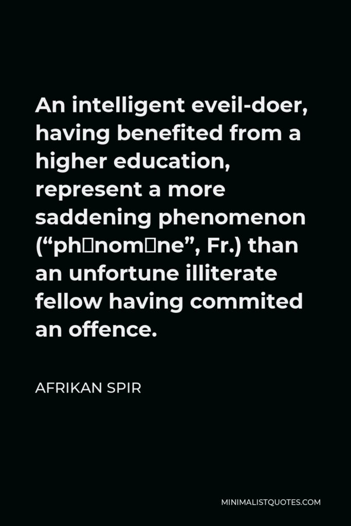 Afrikan Spir Quote - An intelligent eveil-doer, having benefited from a higher education, represent a more saddening phenomenon (“phénomène”, Fr.) than an unfortune illiterate fellow having commited an offence.