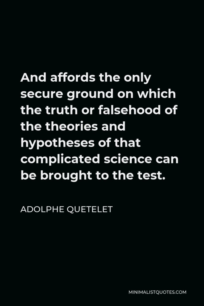 Adolphe Quetelet Quote - And affords the only secure ground on which the truth or falsehood of the theories and hypotheses of that complicated science can be brought to the test.