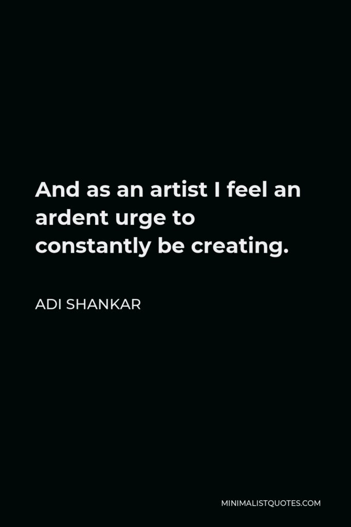 Adi Shankar Quote - And as an artist I feel an ardent urge to constantly be creating.